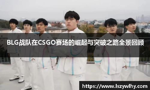 BLG战队在CSGO赛场的崛起与突破之路全景回顾