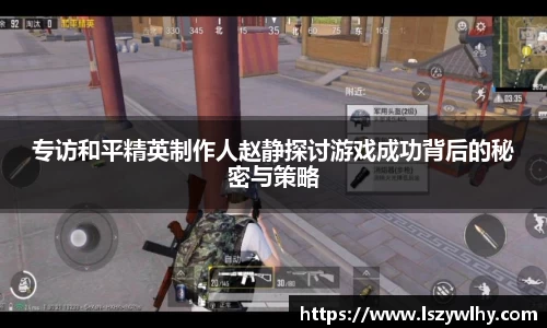 专访和平精英制作人赵静探讨游戏成功背后的秘密与策略