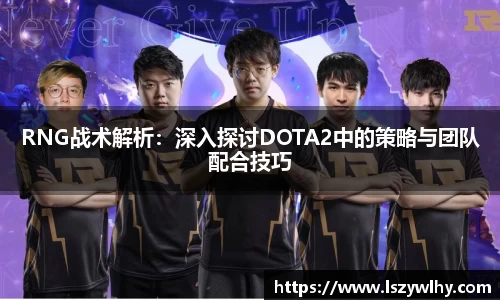 RNG战术解析：深入探讨DOTA2中的策略与团队配合技巧