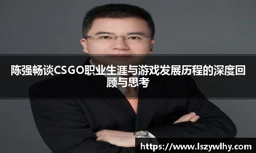 陈强畅谈CSGO职业生涯与游戏发展历程的深度回顾与思考