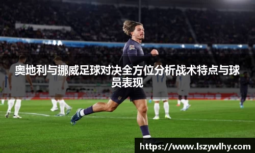 奥地利与挪威足球对决全方位分析战术特点与球员表现