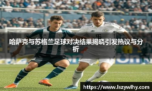 哈萨克与苏格兰足球对决结果揭晓引发热议与分析