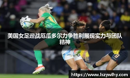 美国女足迎战厄瓜多尔力争胜利展现实力与团队精神