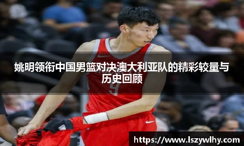 姚明领衔中国男篮对决澳大利亚队的精彩较量与历史回顾