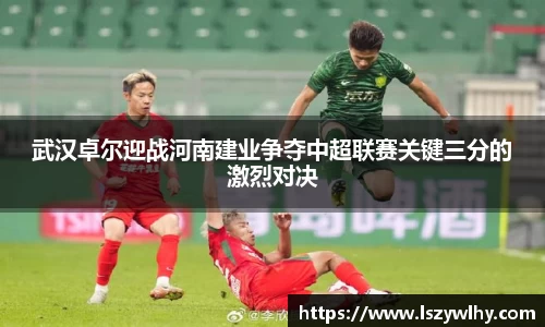 武汉卓尔迎战河南建业争夺中超联赛关键三分的激烈对决
