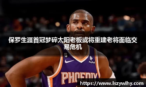 保罗生涯首冠梦碎太阳老板或将重建老将面临交易危机