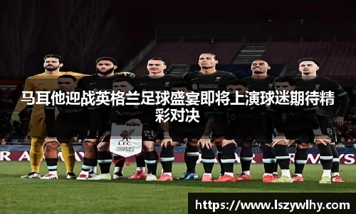 马耳他迎战英格兰足球盛宴即将上演球迷期待精彩对决