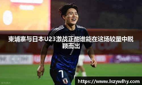 柬埔寨与日本U23激战正酣谁能在这场较量中脱颖而出