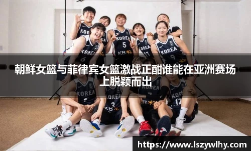 朝鲜女篮与菲律宾女篮激战正酣谁能在亚洲赛场上脱颖而出