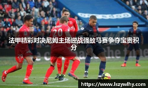 法甲精彩对决尼姆主场迎战强敌马赛争夺宝贵积分