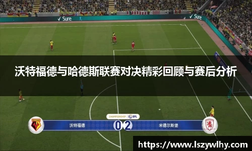 沃特福德与哈德斯联赛对决精彩回顾与赛后分析