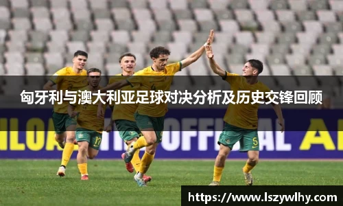 匈牙利与澳大利亚足球对决分析及历史交锋回顾