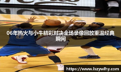 06年热火与小牛精彩对决全场录像回放重温经典瞬间