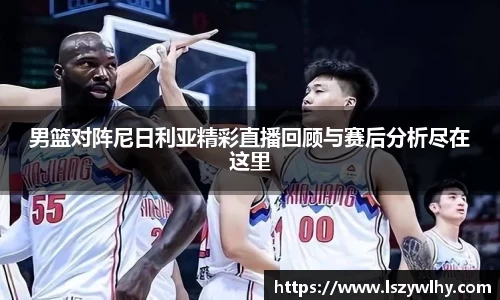 男篮对阵尼日利亚精彩直播回顾与赛后分析尽在这里