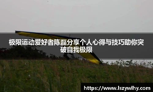 极限运动爱好者陈磊分享个人心得与技巧助你突破自我极限