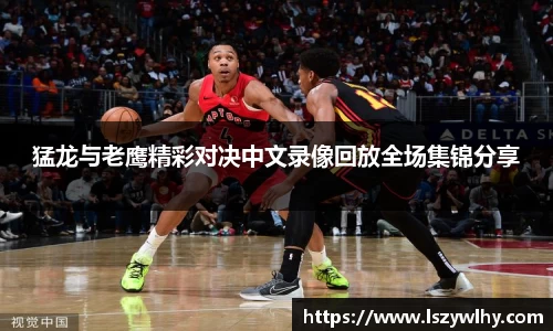 猛龙与老鹰精彩对决中文录像回放全场集锦分享