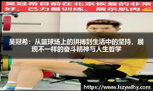 吴冠希：从篮球场上的拼搏到生活中的坚持，展现不一样的奋斗精神与人生哲学