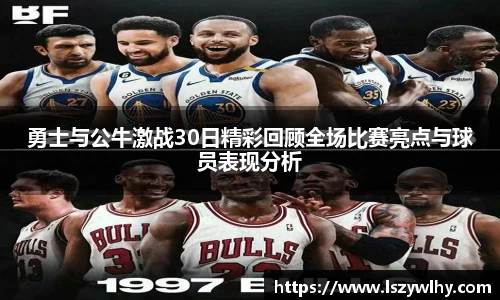 勇士与公牛激战30日精彩回顾全场比赛亮点与球员表现分析