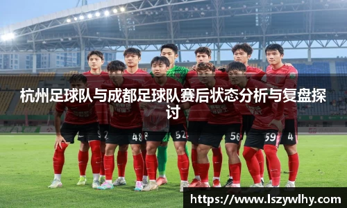 杭州足球队与成都足球队赛后状态分析与复盘探讨