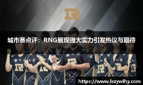 城市赛点评：RNG展现强大实力引发热议与期待