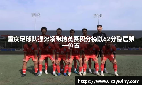重庆足球队强势领跑精英赛积分榜以82分稳居第一位置