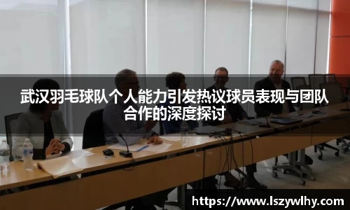 武汉羽毛球队个人能力引发热议球员表现与团队合作的深度探讨
